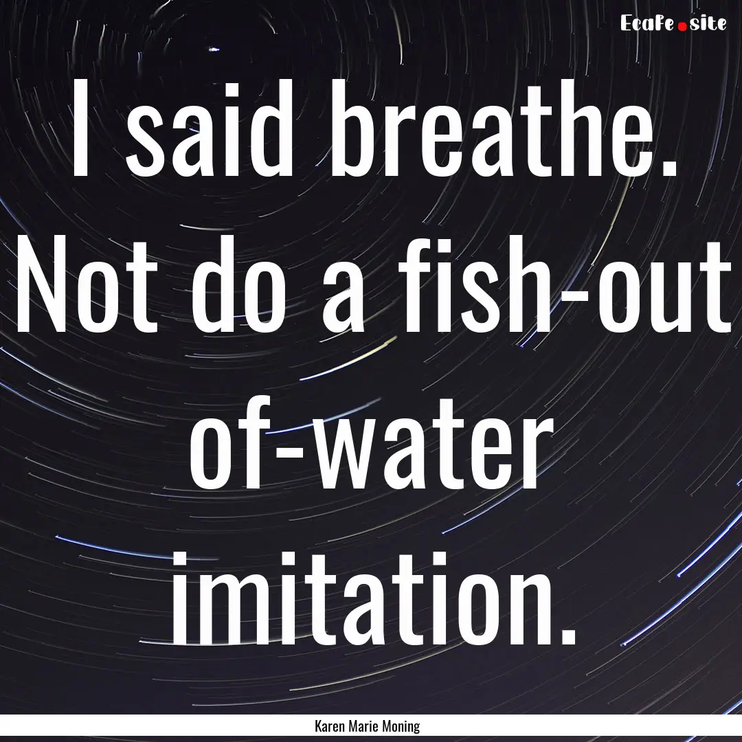 I said breathe. Not do a fish-out of-water.... : Quote by Karen Marie Moning