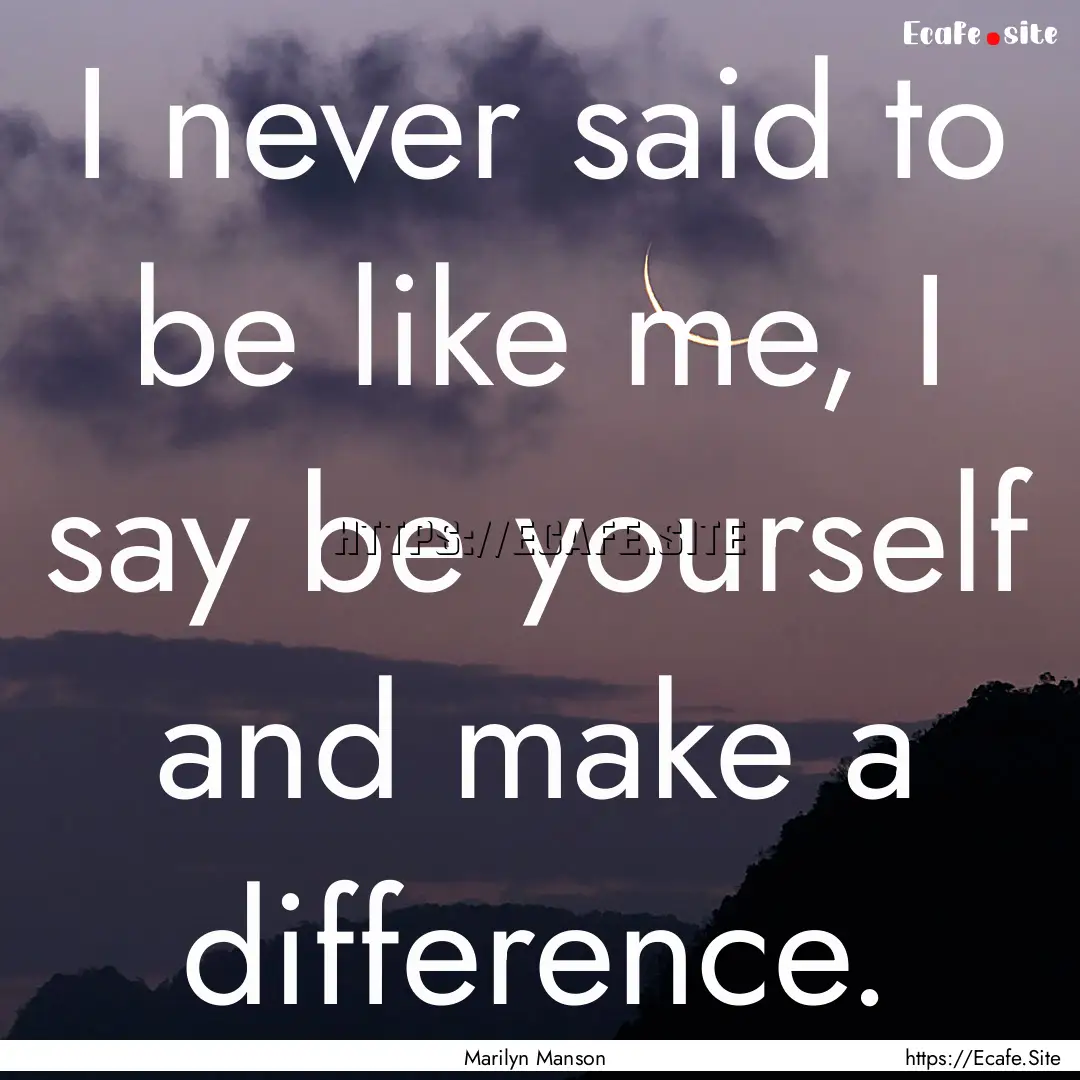 I never said to be like me, I say be yourself.... : Quote by Marilyn Manson