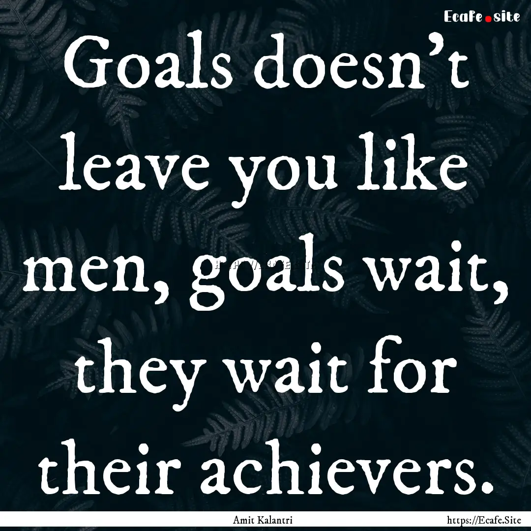 Goals doesn't leave you like men, goals wait,.... : Quote by Amit Kalantri