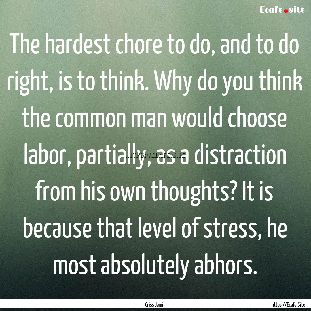 The hardest chore to do, and to do right,.... : Quote by Criss Jami