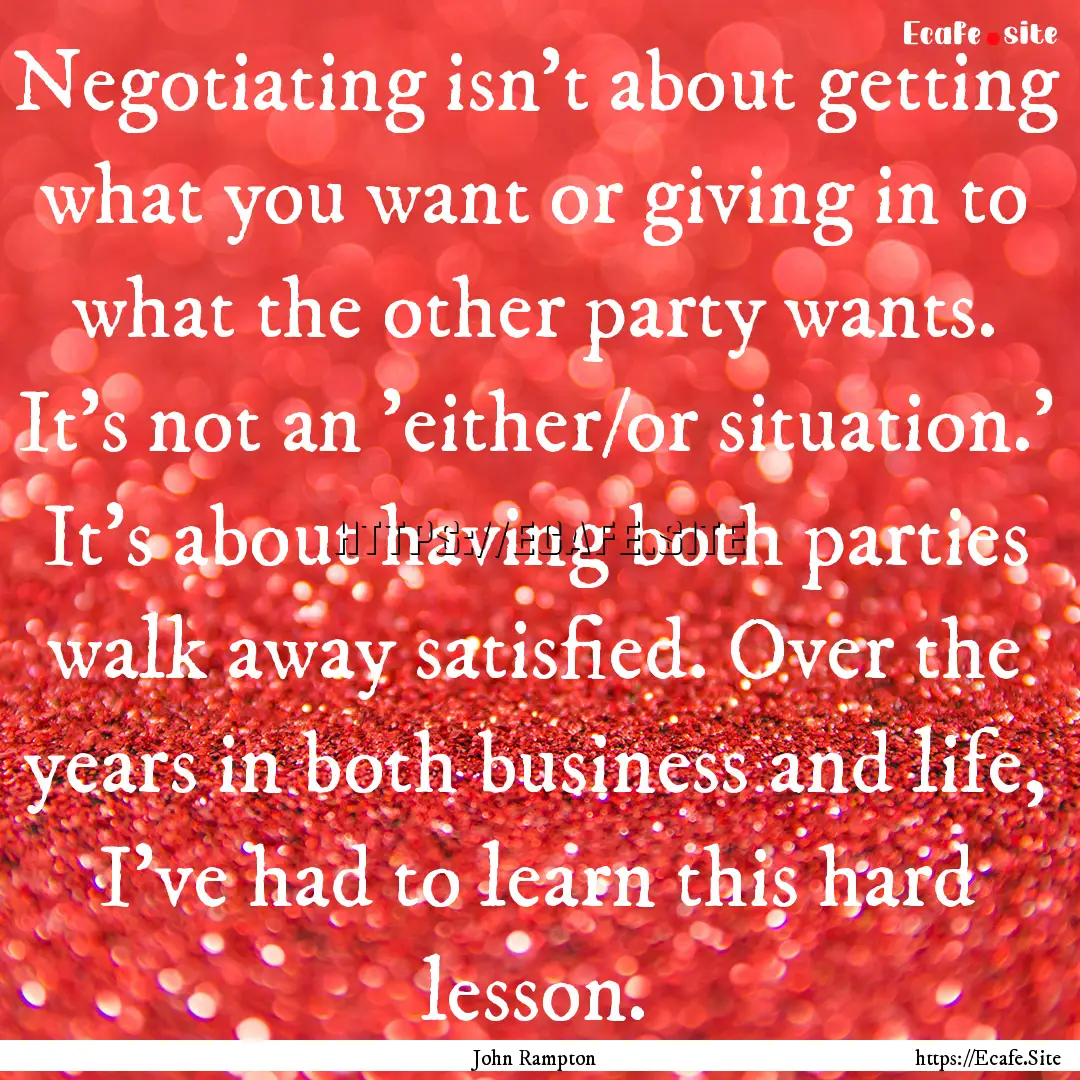 Negotiating isn't about getting what you.... : Quote by John Rampton