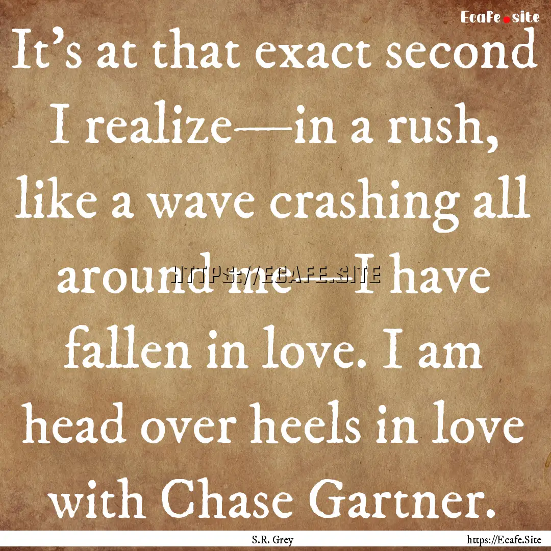 It’s at that exact second I realize—in.... : Quote by S.R. Grey