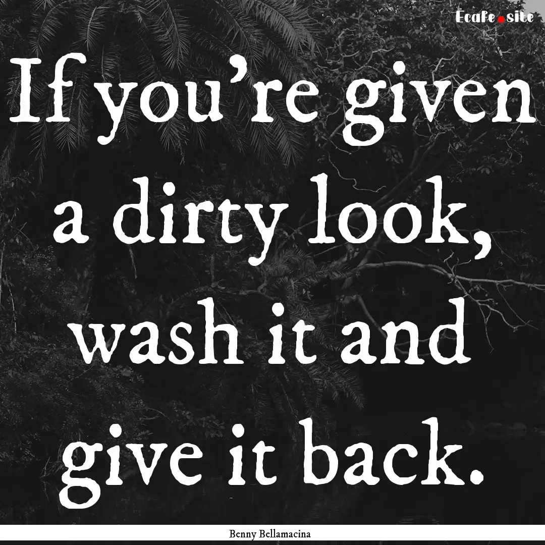 If you’re given a dirty look, wash it and.... : Quote by Benny Bellamacina