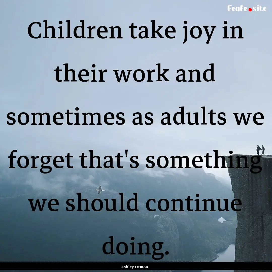 Children take joy in their work and sometimes.... : Quote by Ashley Ormon