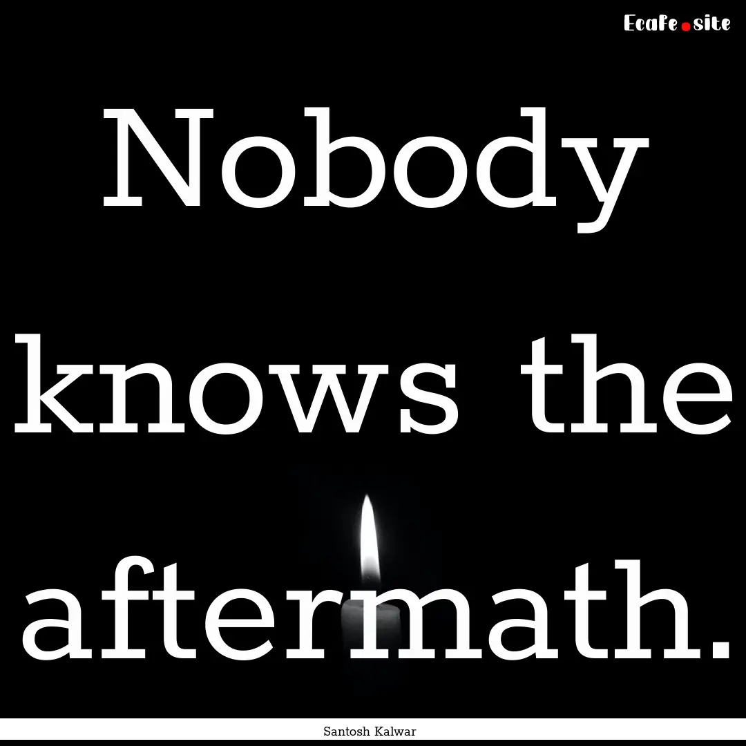 Nobody knows the aftermath. : Quote by Santosh Kalwar