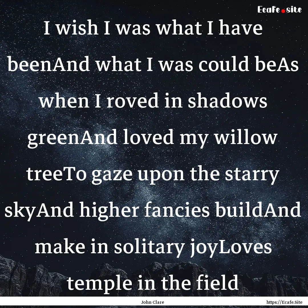 I wish I was what I have beenAnd what I was.... : Quote by John Clare