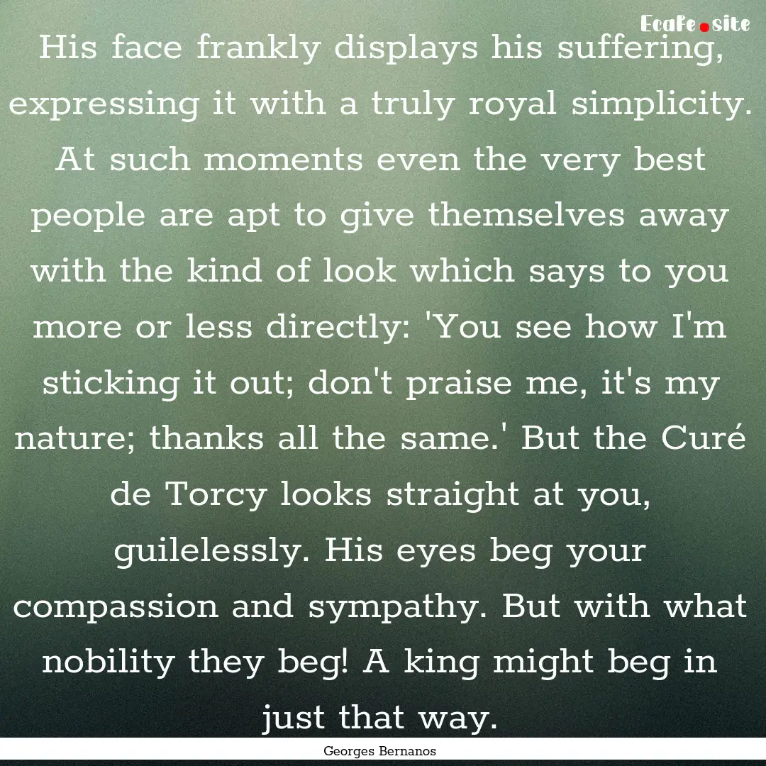 His face frankly displays his suffering,.... : Quote by Georges Bernanos