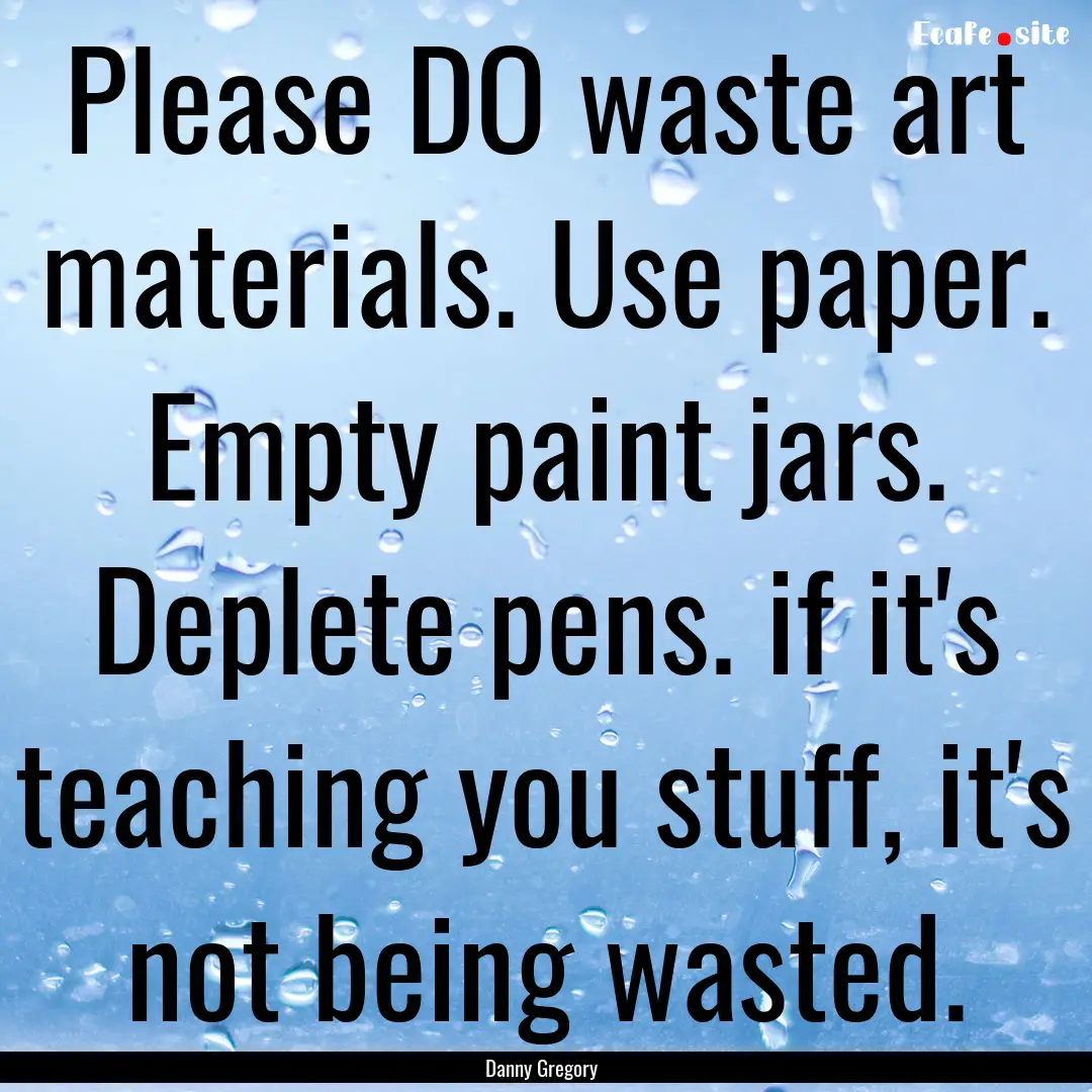 Please DO waste art materials. Use paper..... : Quote by Danny Gregory