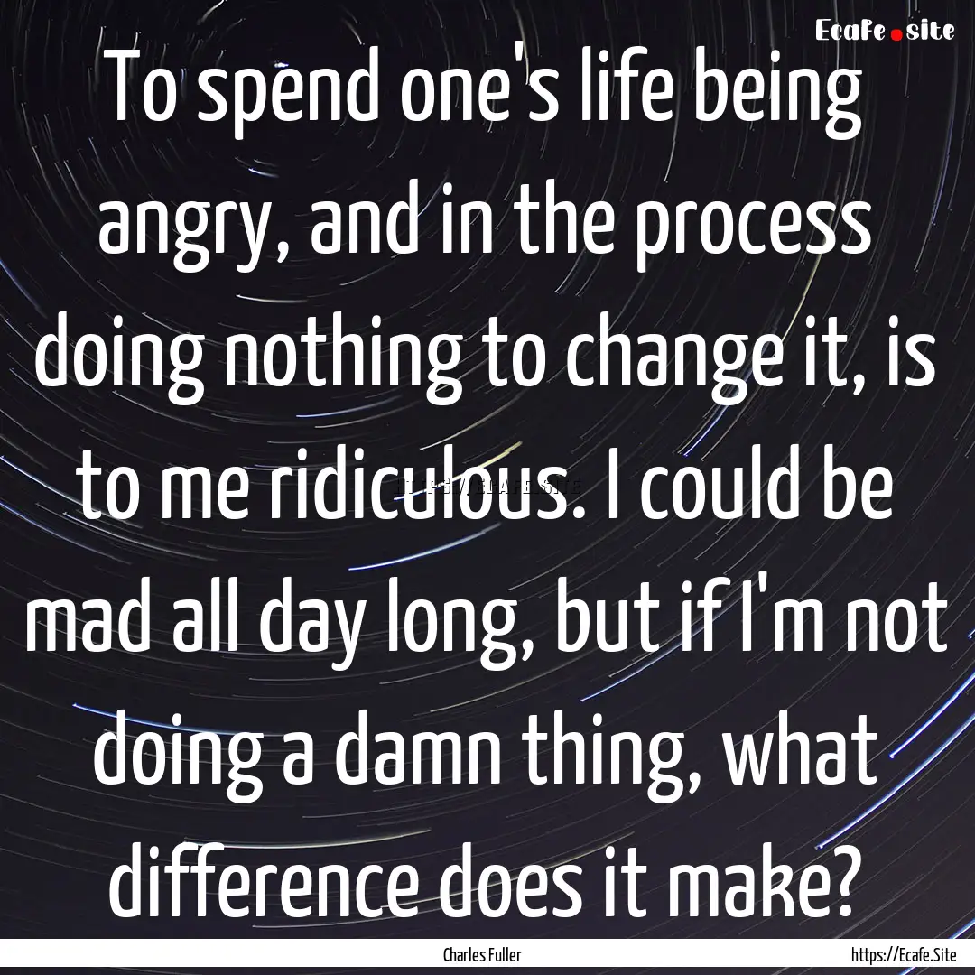 To spend one's life being angry, and in the.... : Quote by Charles Fuller