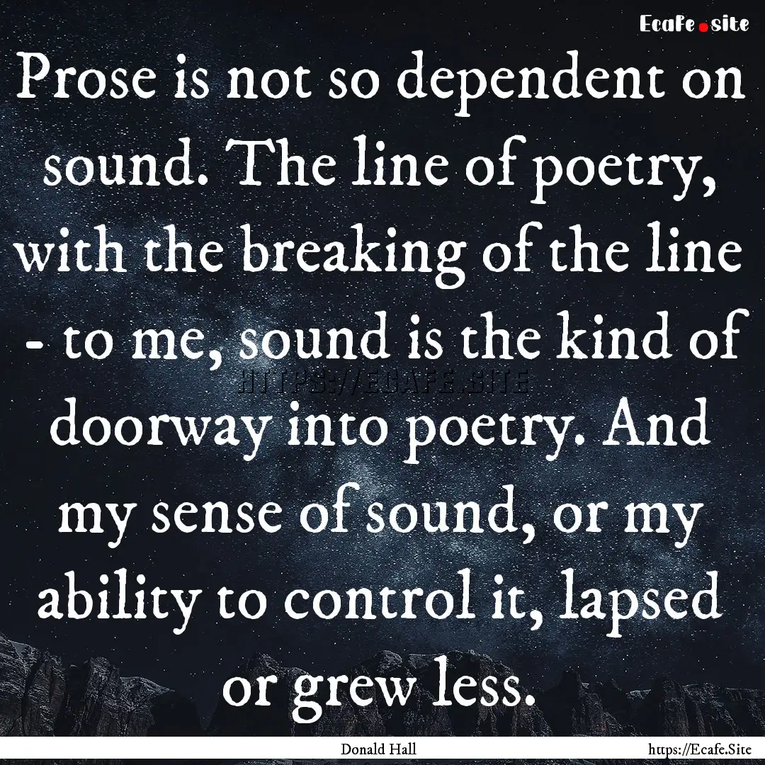 Prose is not so dependent on sound. The line.... : Quote by Donald Hall