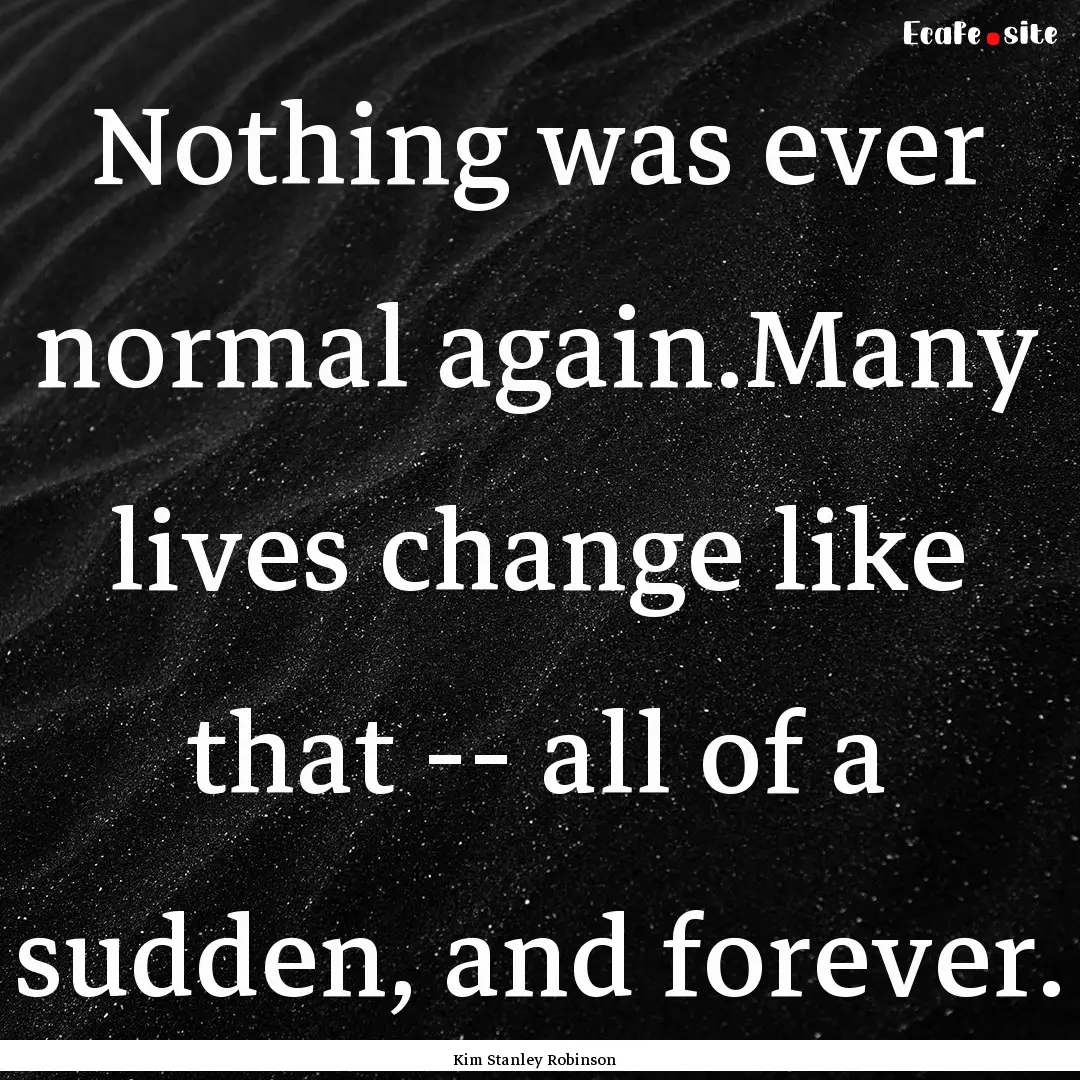 Nothing was ever normal again.Many lives.... : Quote by Kim Stanley Robinson