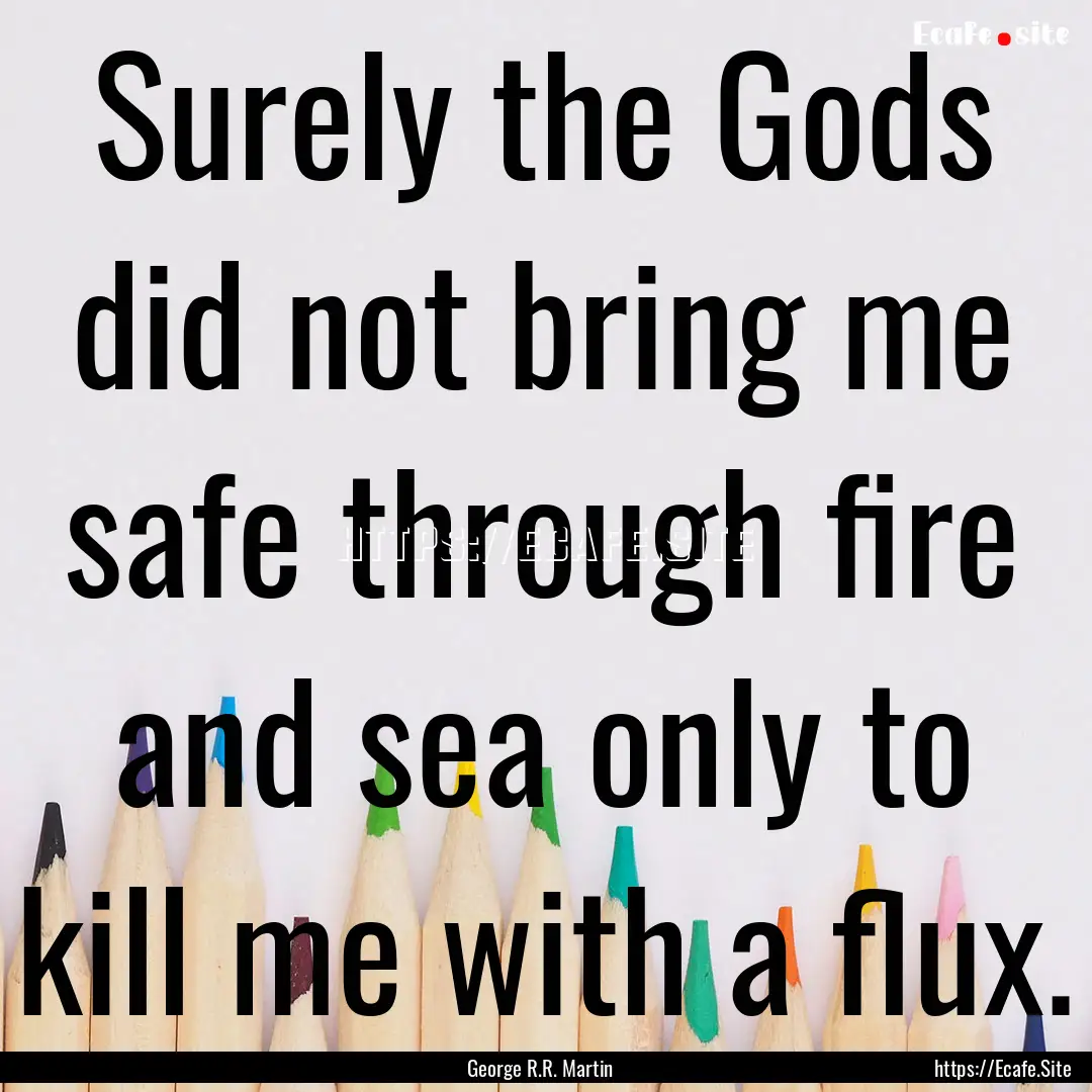 Surely the Gods did not bring me safe through.... : Quote by George R.R. Martin