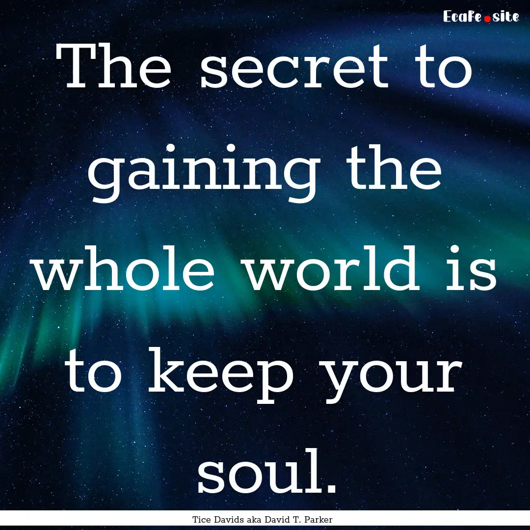 The secret to gaining the whole world is.... : Quote by Tice Davids aka David T. Parker