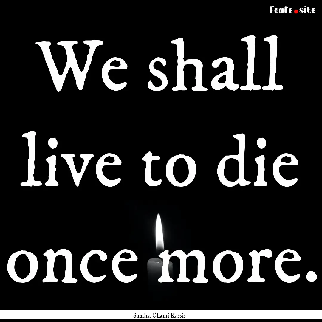 We shall live to die once more. : Quote by Sandra Chami Kassis