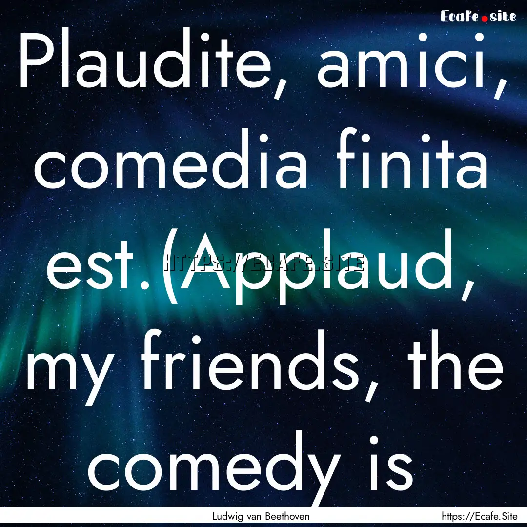 Plaudite, amici, comedia finita est.(Applaud,.... : Quote by Ludwig van Beethoven