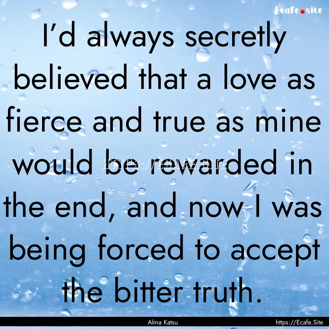 I’d always secretly believed that a love.... : Quote by Alma Katsu