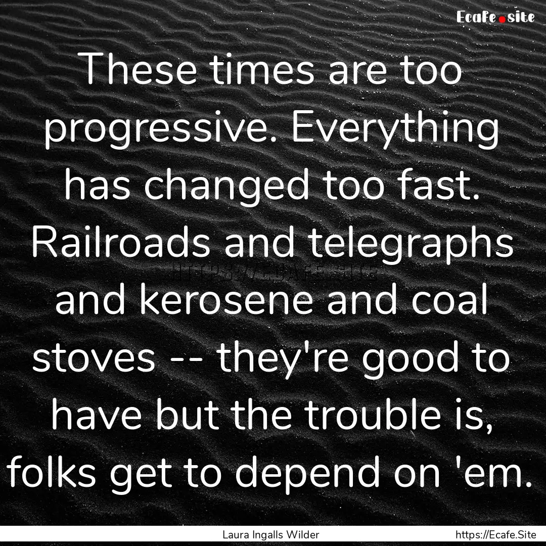 These times are too progressive. Everything.... : Quote by Laura Ingalls Wilder