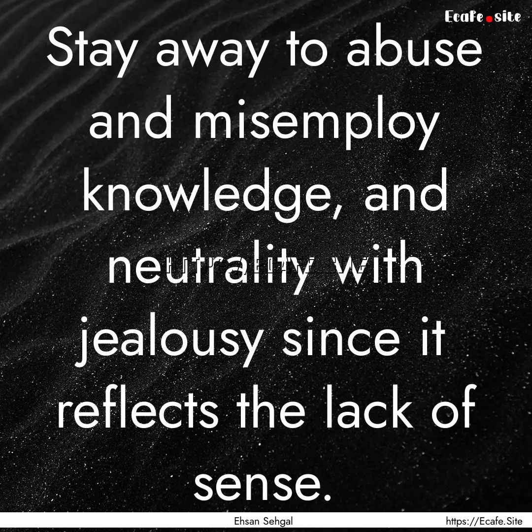 Stay away to abuse and misemploy knowledge,.... : Quote by Ehsan Sehgal