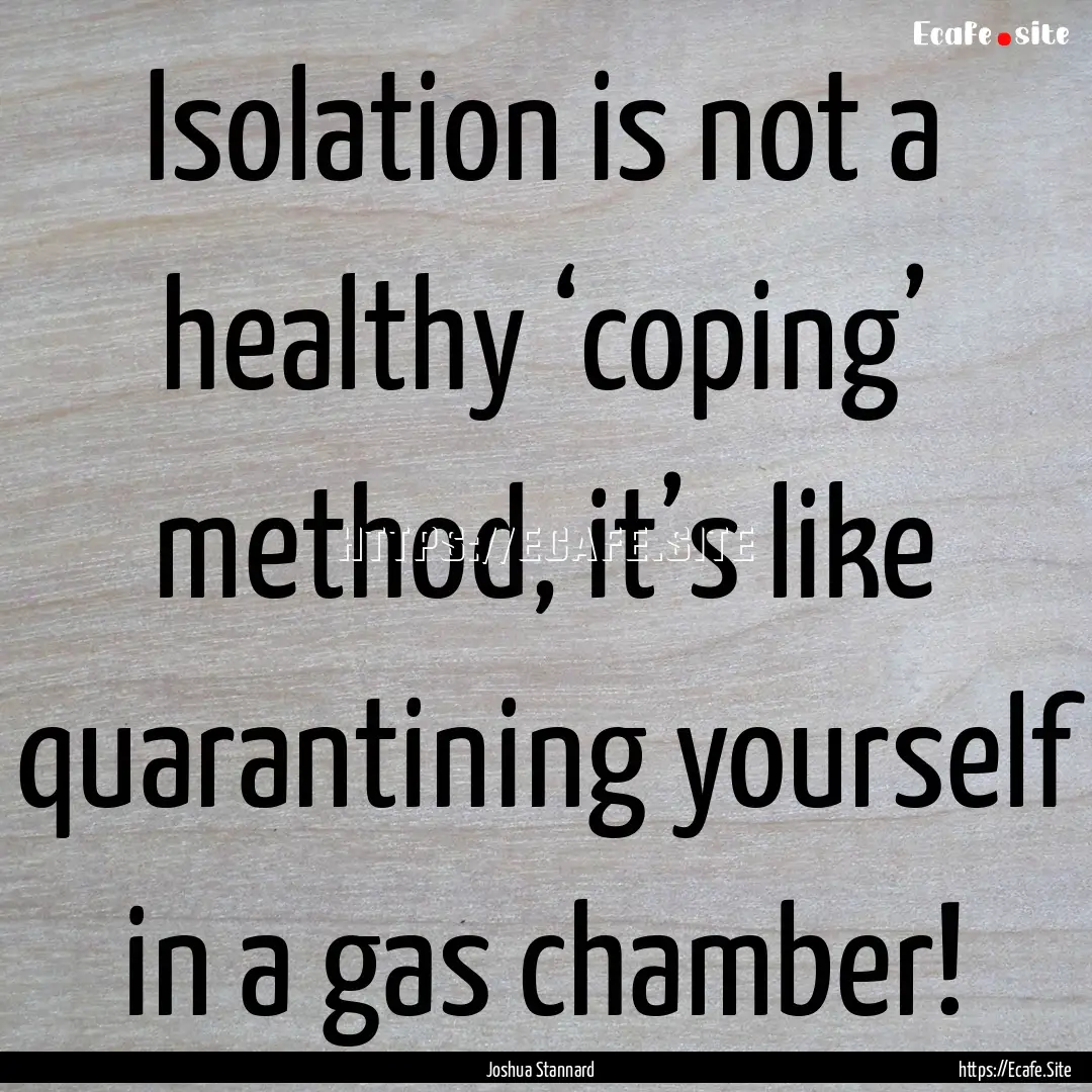 Isolation is not a healthy ‘coping’ method,.... : Quote by Joshua Stannard