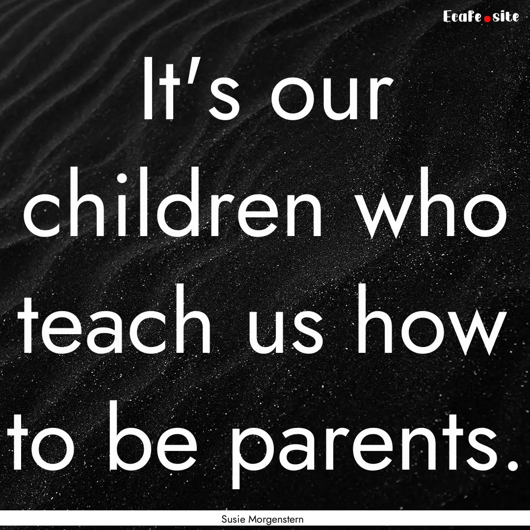 It's our children who teach us how to be.... : Quote by Susie Morgenstern