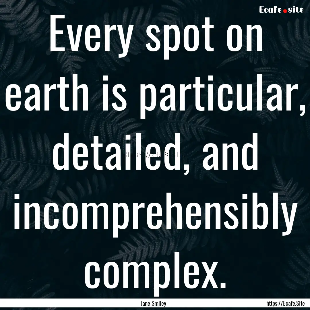 Every spot on earth is particular, detailed,.... : Quote by Jane Smiley