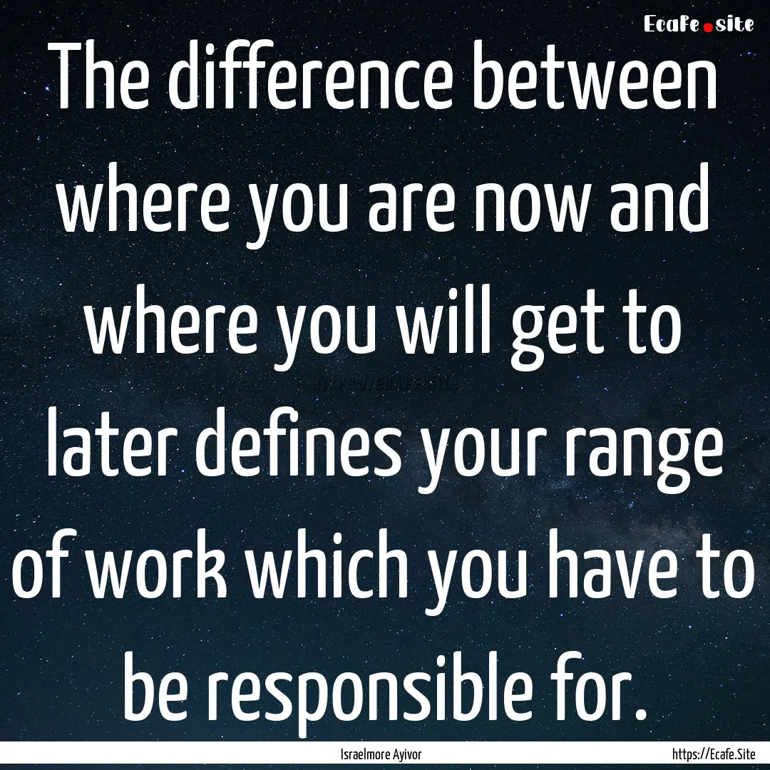 The difference between where you are now.... : Quote by Israelmore Ayivor