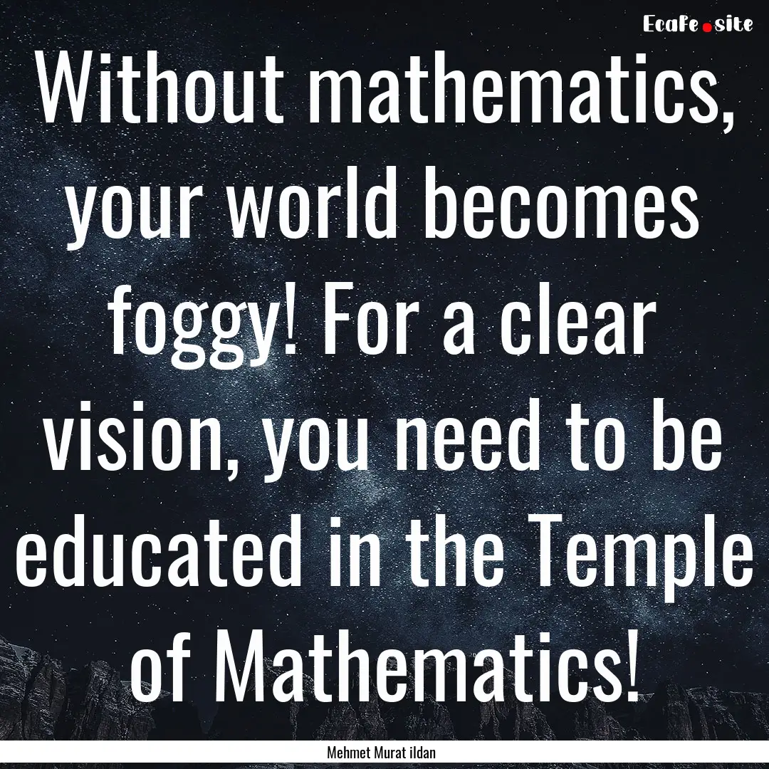 Without mathematics, your world becomes foggy!.... : Quote by Mehmet Murat ildan