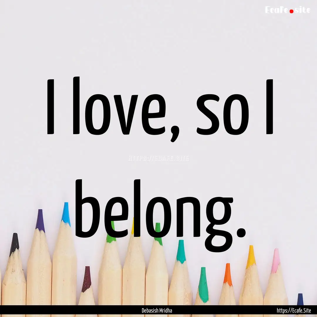 I love, so I belong. : Quote by Debasish Mridha