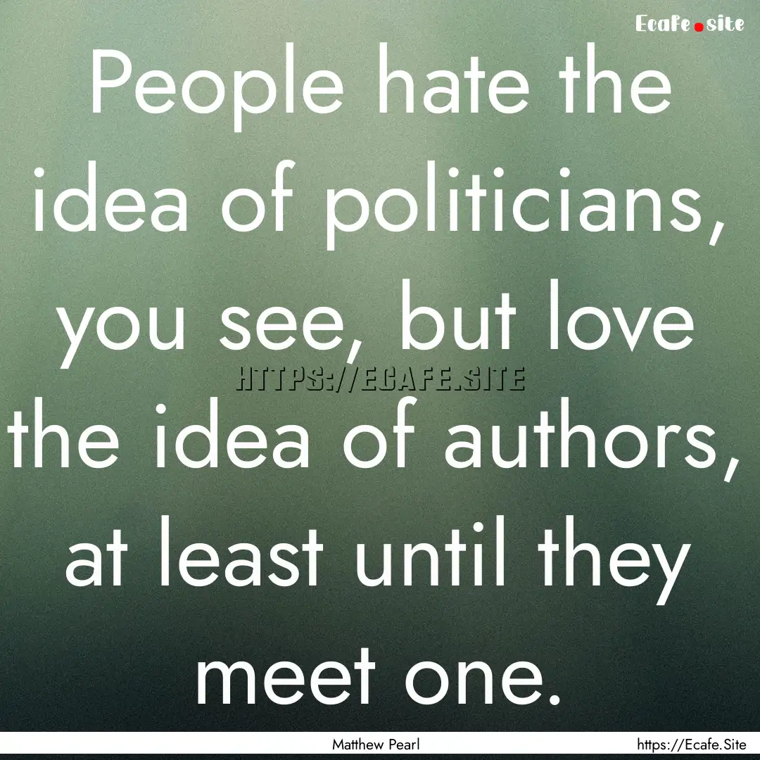 People hate the idea of politicians, you.... : Quote by Matthew Pearl