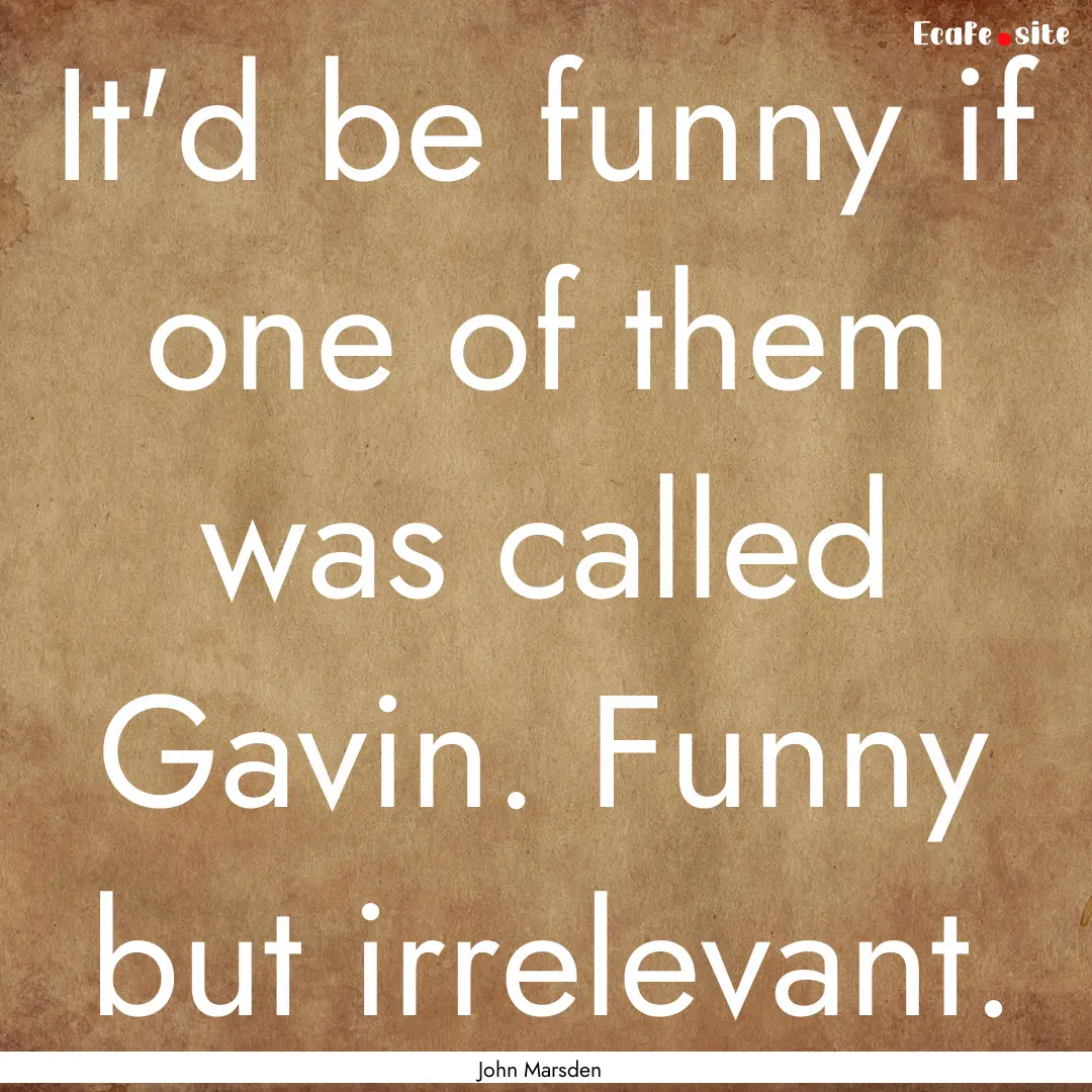 It'd be funny if one of them was called Gavin..... : Quote by John Marsden