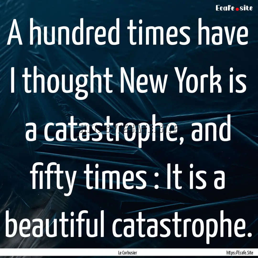 A hundred times have I thought New York is.... : Quote by Le Corbusier