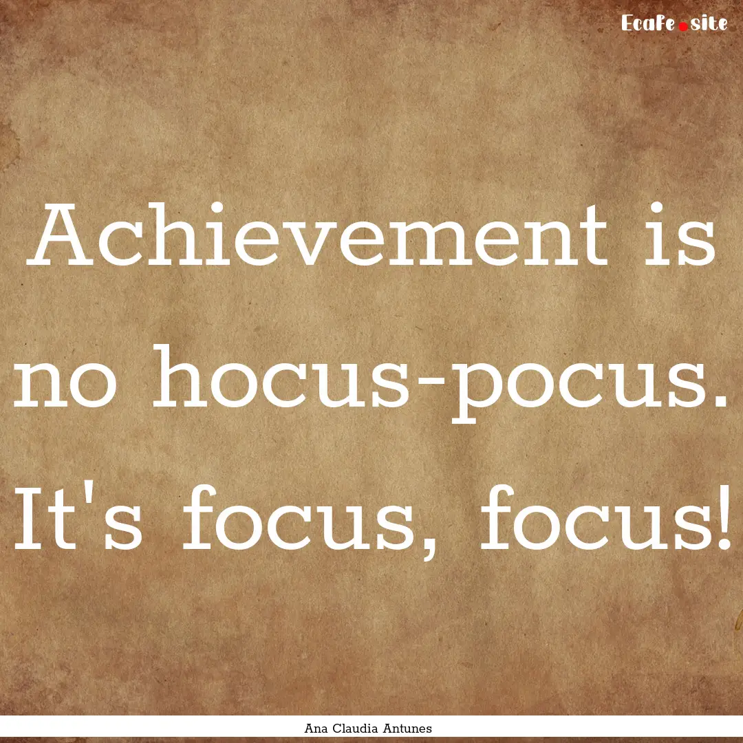 Achievement is no hocus-pocus. It's focus,.... : Quote by Ana Claudia Antunes