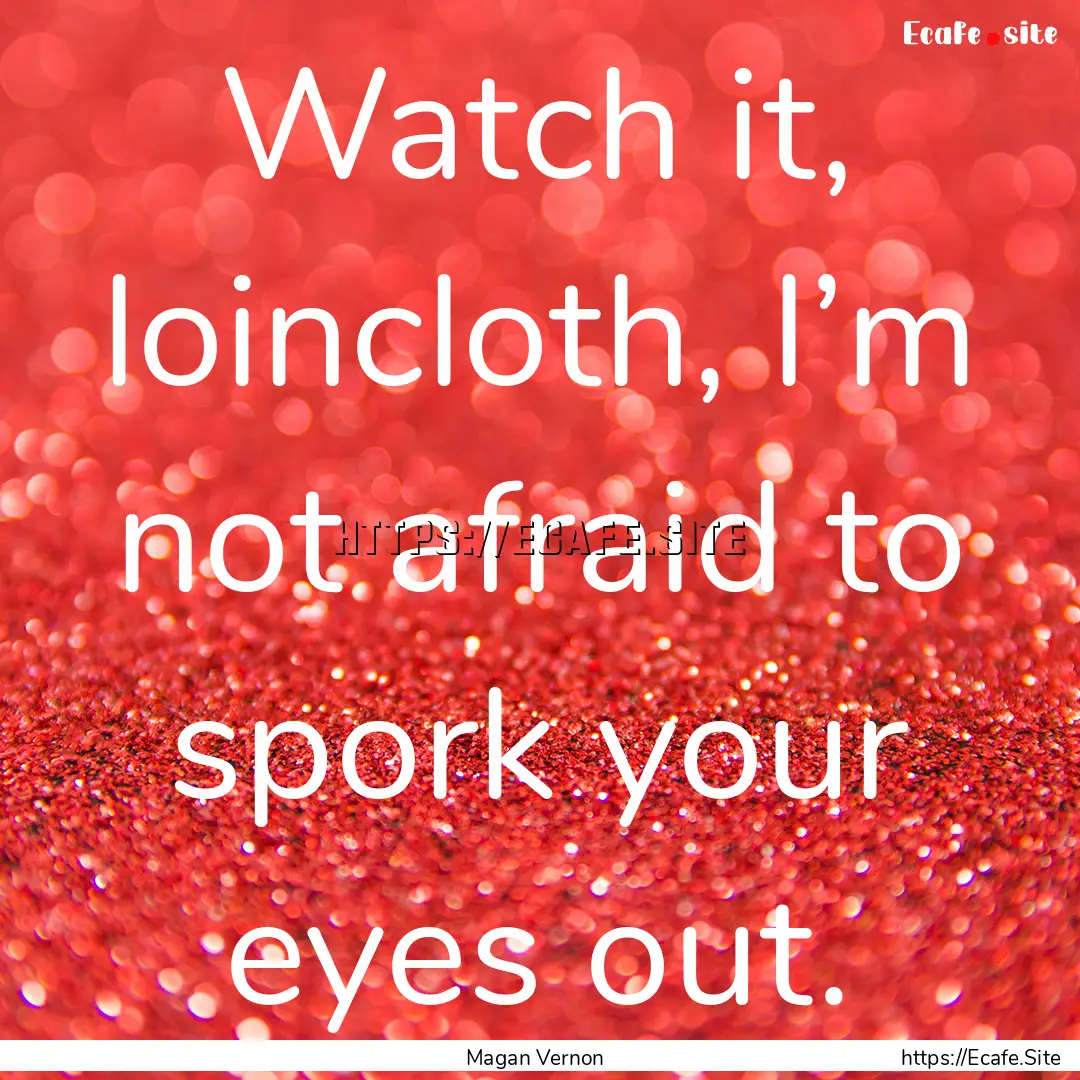 Watch it, loincloth, I’m not afraid to.... : Quote by Magan Vernon