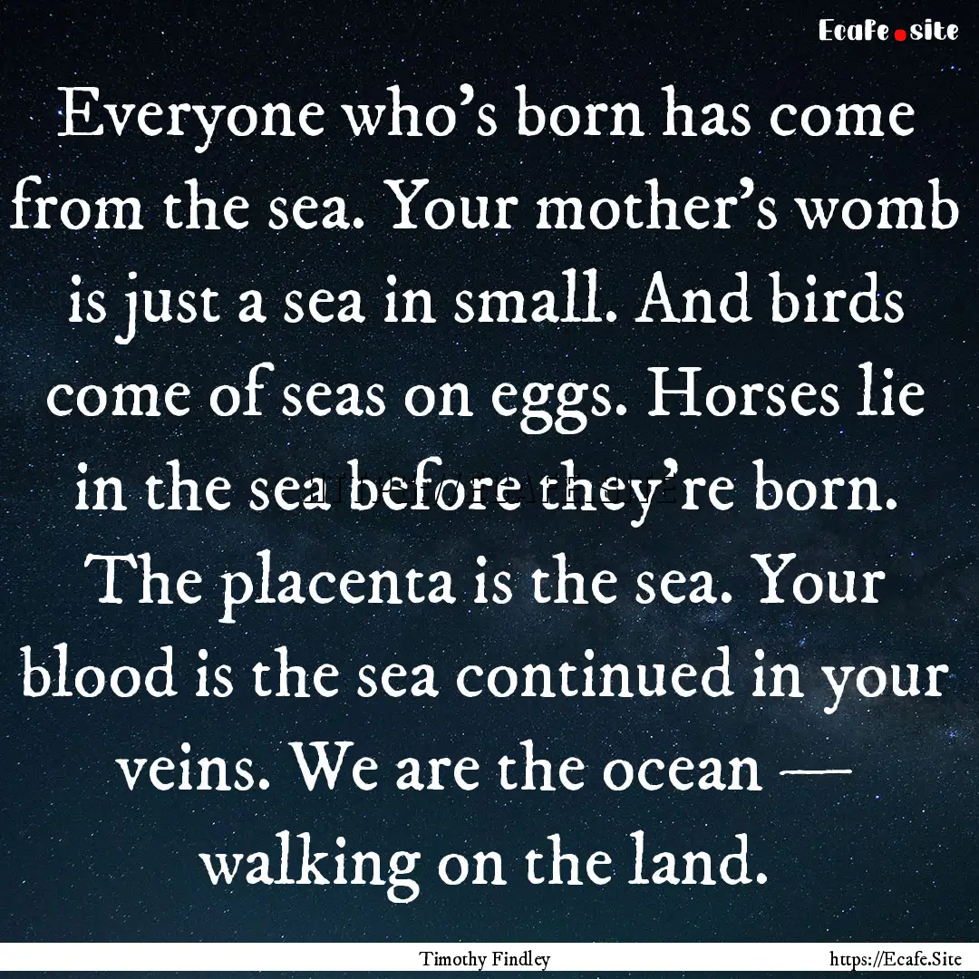 Everyone who’s born has come from the sea..... : Quote by Timothy Findley