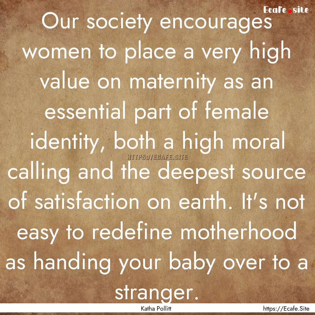 Our society encourages women to place a very.... : Quote by Katha Pollitt