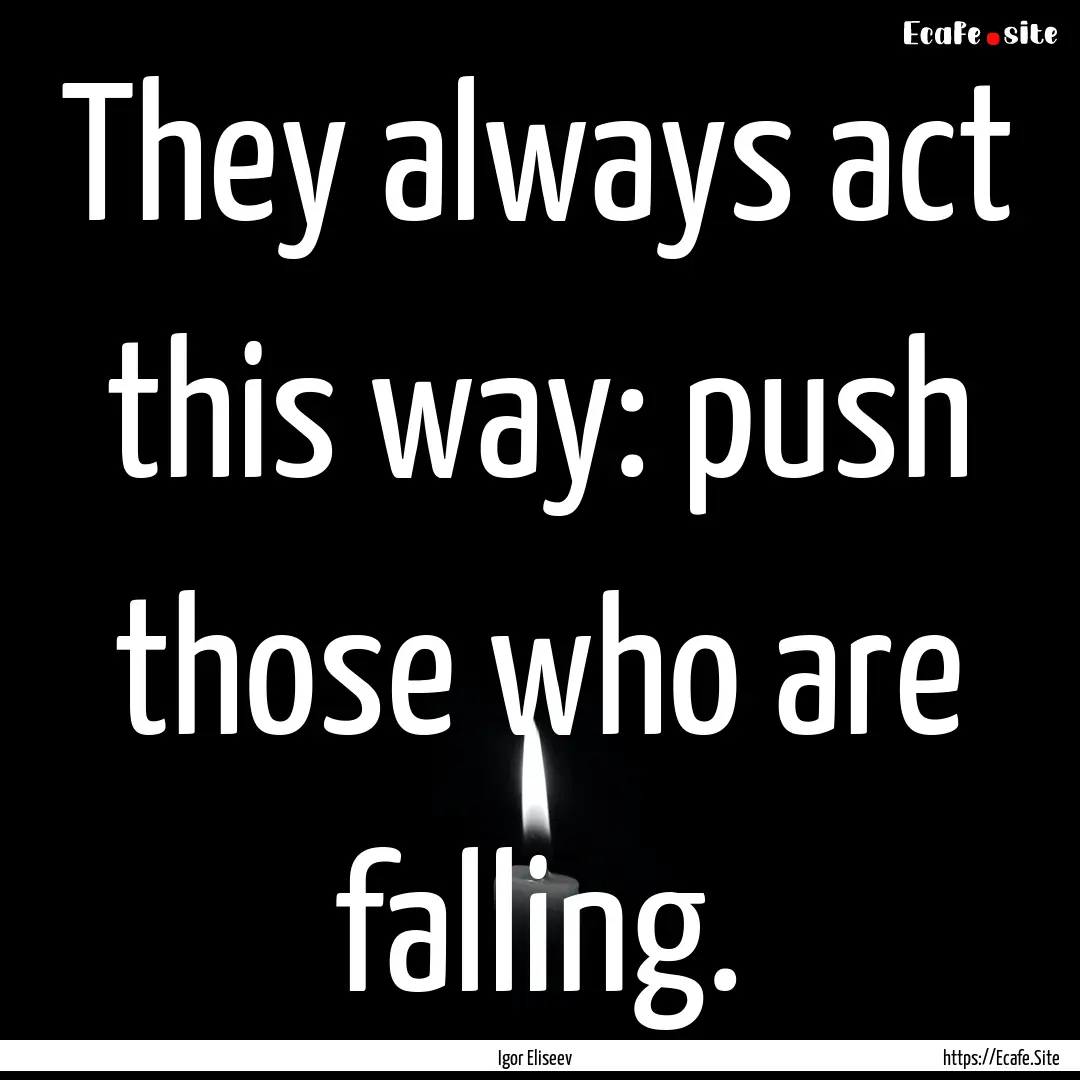 They always act this way: push those who.... : Quote by Igor Eliseev