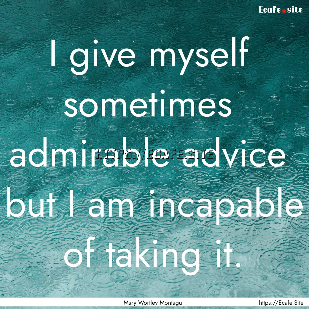 I give myself sometimes admirable advice.... : Quote by Mary Wortley Montagu