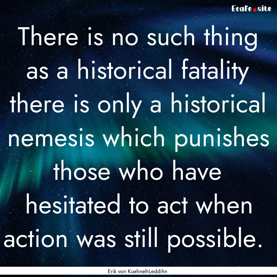 There is no such thing as a historical fatality.... : Quote by Erik von Kuehnelt-Leddihn