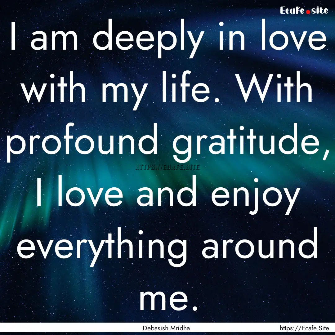 I am deeply in love with my life. With profound.... : Quote by Debasish Mridha