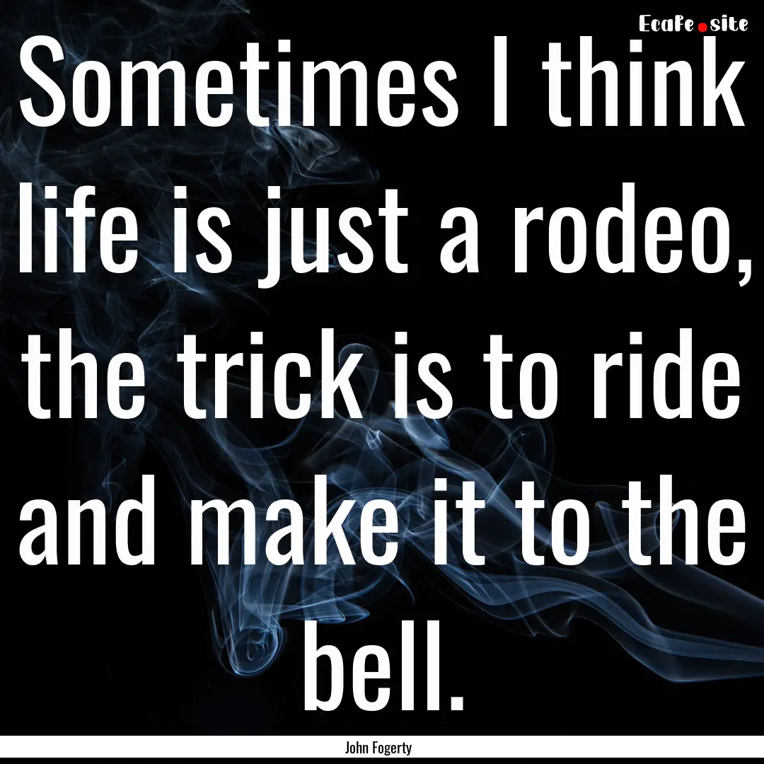 Sometimes I think life is just a rodeo, the.... : Quote by John Fogerty