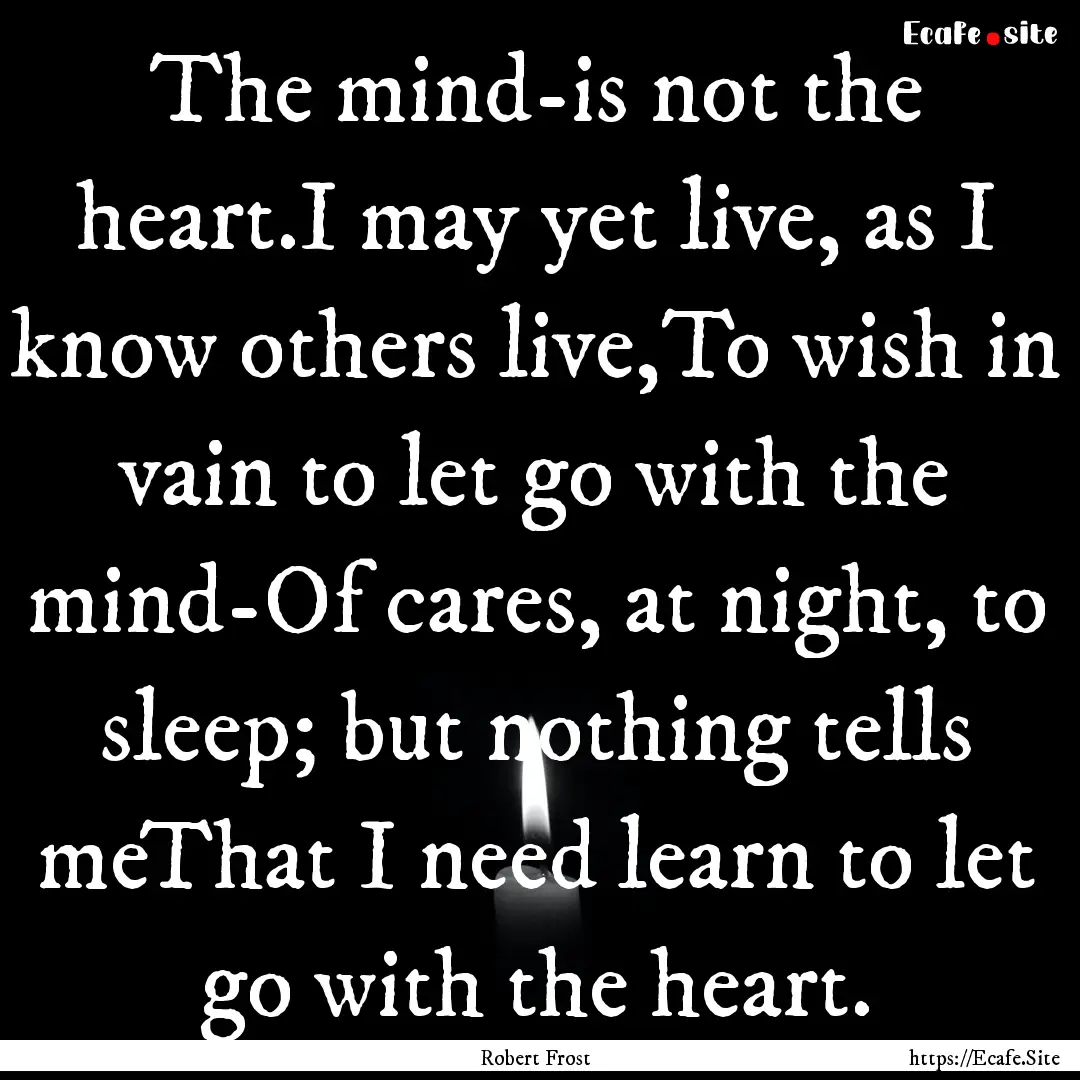 The mind-is not the heart.I may yet live,.... : Quote by Robert Frost