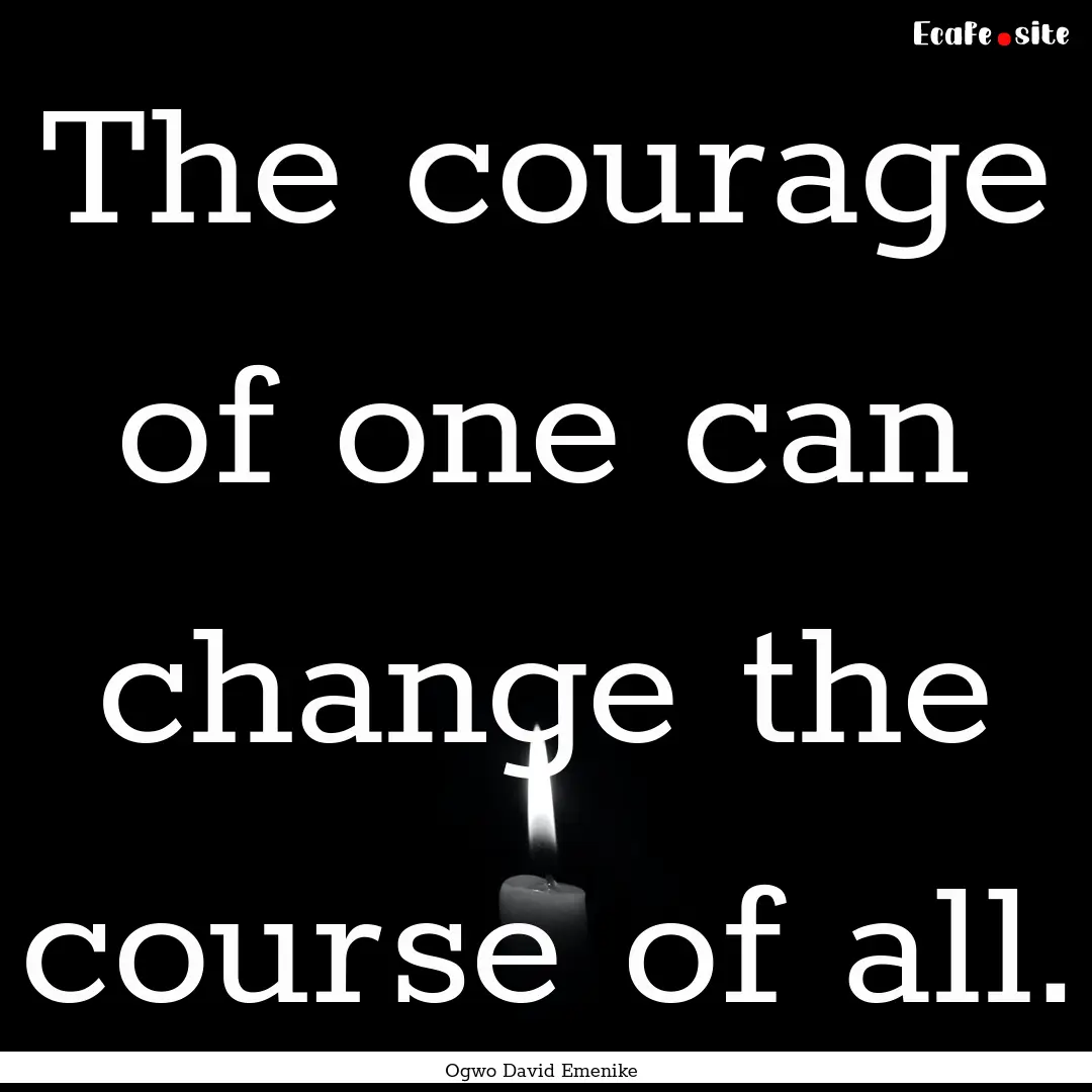 The courage of one can change the course.... : Quote by Ogwo David Emenike