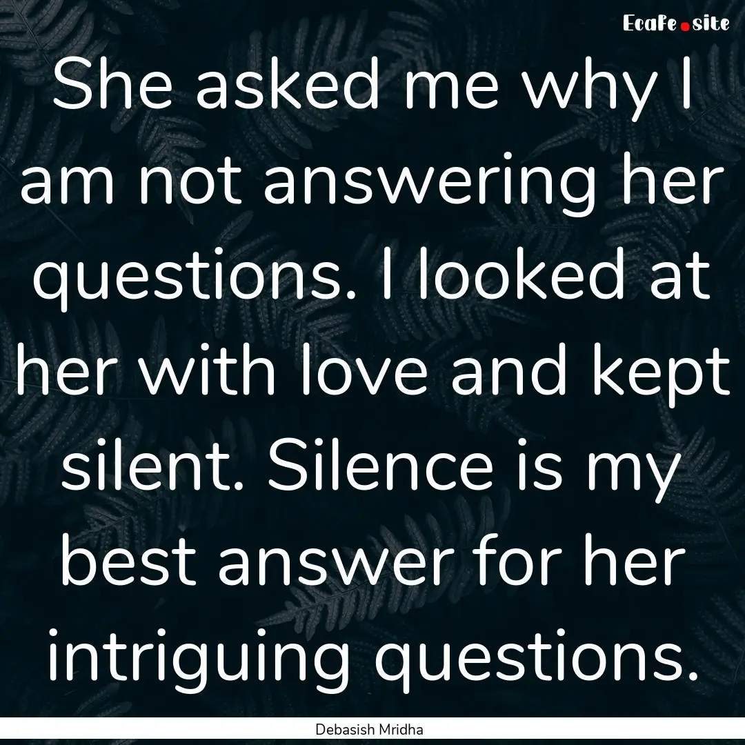 She asked me why I am not answering her questions..... : Quote by Debasish Mridha