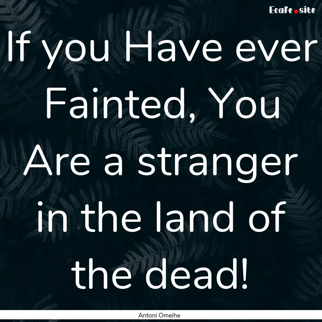 If you Have ever Fainted, You Are a stranger.... : Quote by Antoni Omeihe