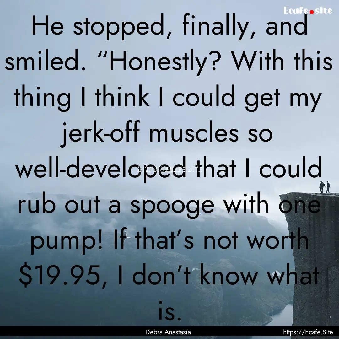 He stopped, finally, and smiled. “Honestly?.... : Quote by Debra Anastasia