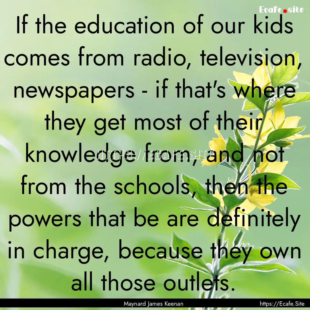 If the education of our kids comes from radio,.... : Quote by Maynard James Keenan