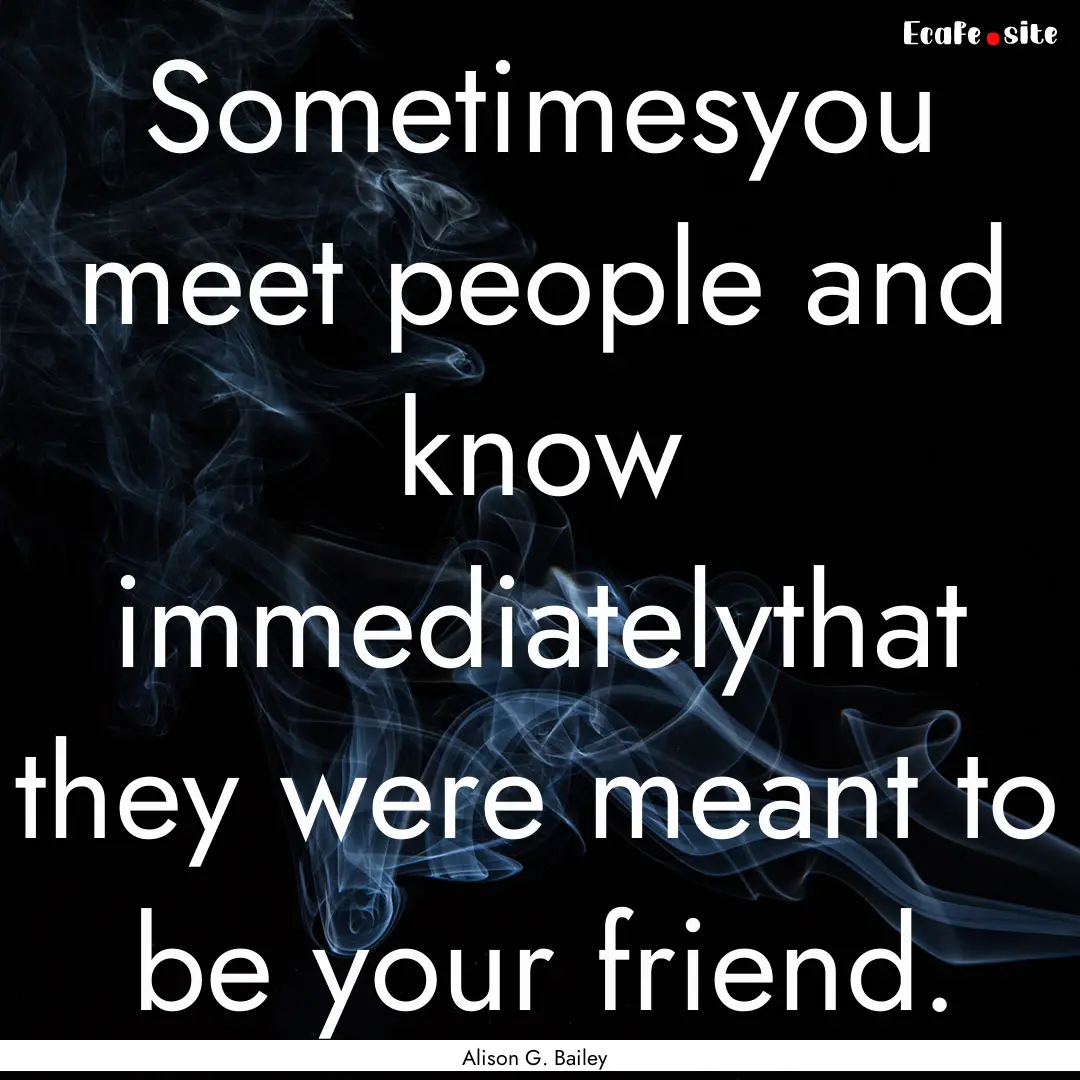 Sometimesyou meet people and know immediatelythat.... : Quote by Alison G. Bailey