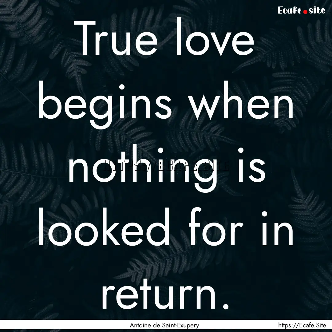 True love begins when nothing is looked for.... : Quote by Antoine de Saint-Exupery