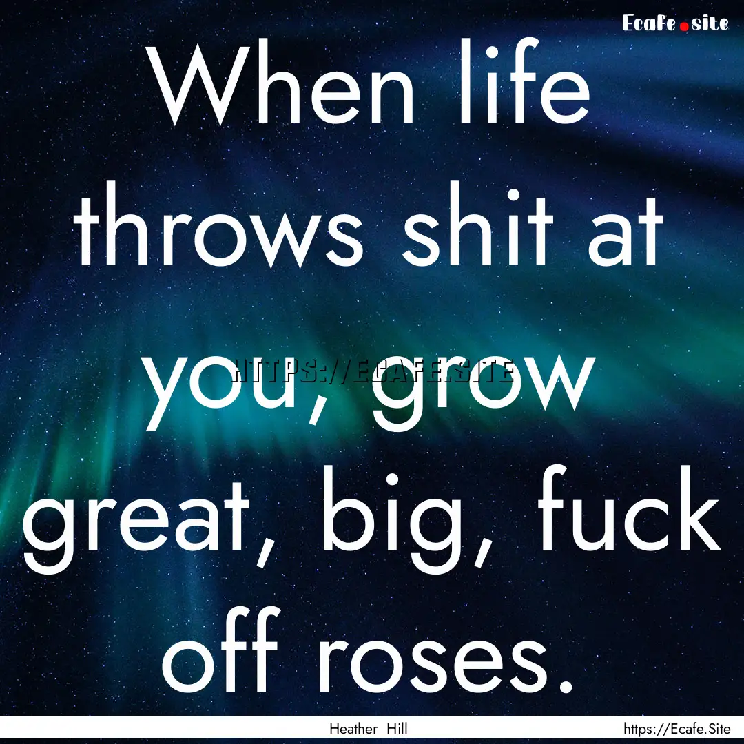 When life throws shit at you, grow great,.... : Quote by Heather Hill