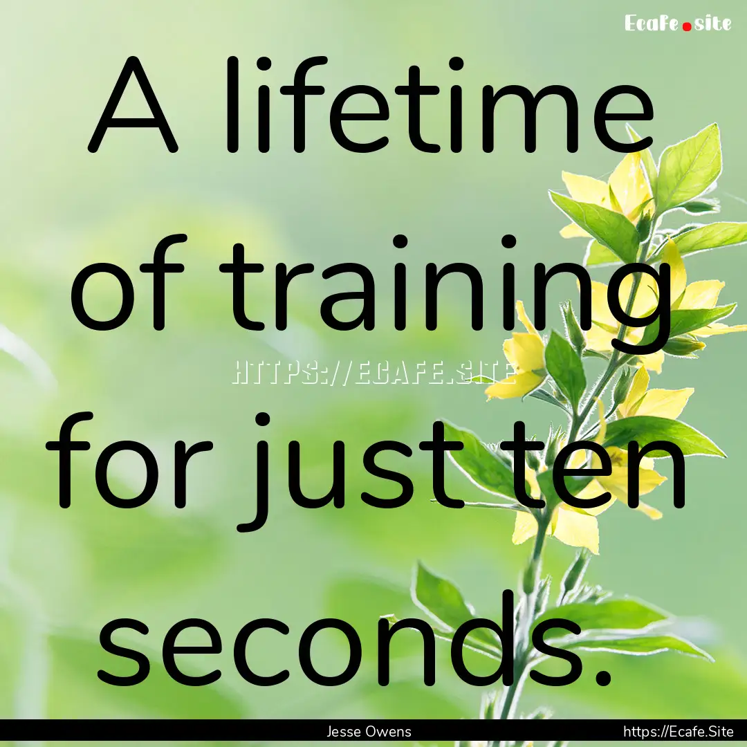 A lifetime of training for just ten seconds. .... : Quote by Jesse Owens